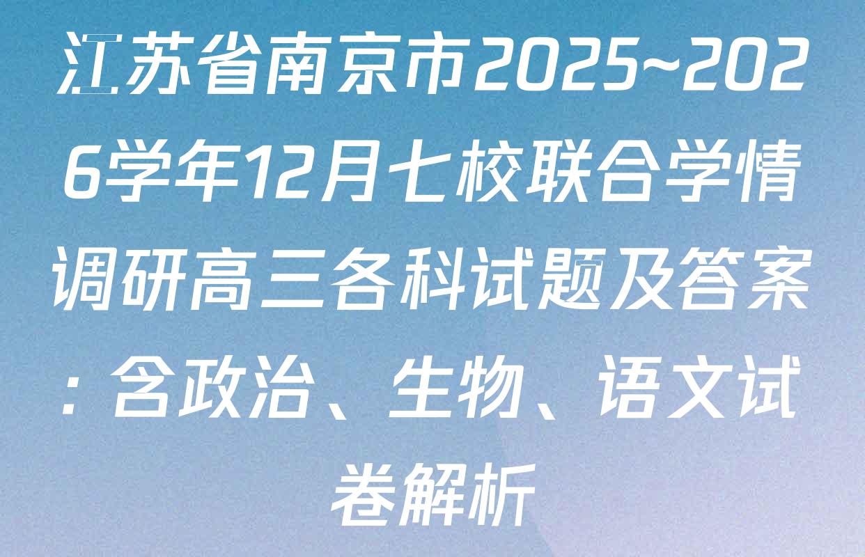 江苏省南京市2025~2026学年12月七校联合学情调研高三各科试题及答案: 含政治、生物、语文试卷解析 江苏省南京市2025~2026学年12月七校联合学情调研高三各科试题及答案: 含政治、生物、语文试卷解析